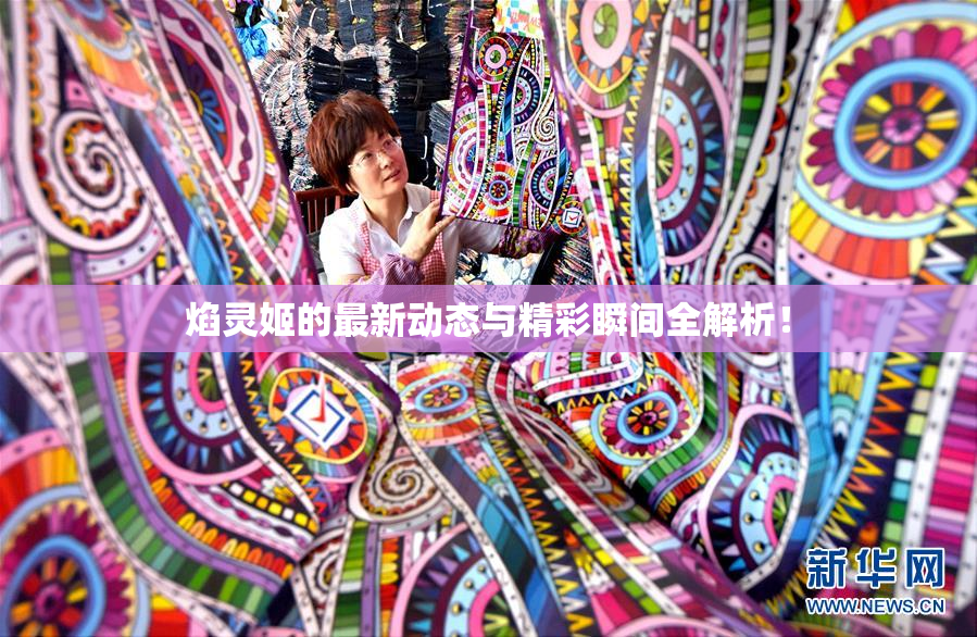 焰灵姬的最新动态与精彩瞬间全解析！