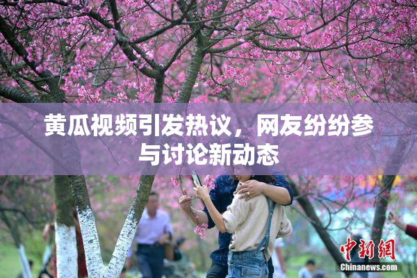 黄瓜视频引发热议，网友纷纷参与讨论新动态