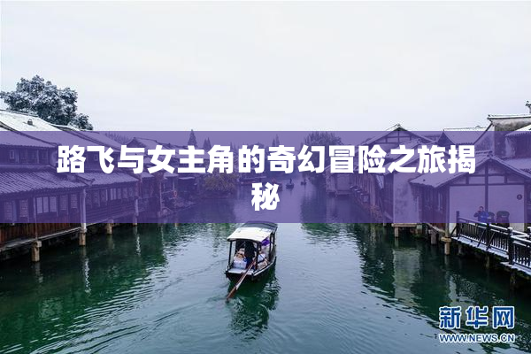 路飞与女主角的奇幻冒险之旅揭秘