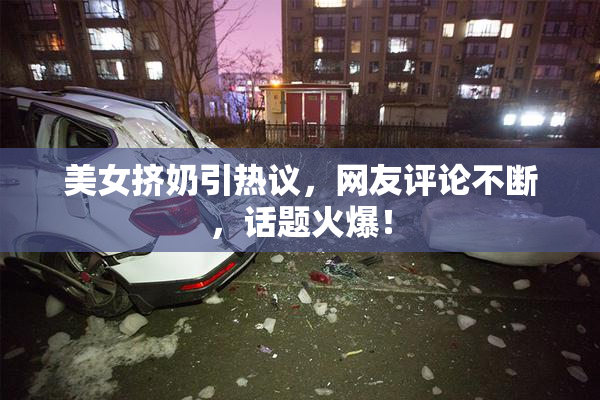 美女挤奶引热议，网友评论不断，话题火爆！