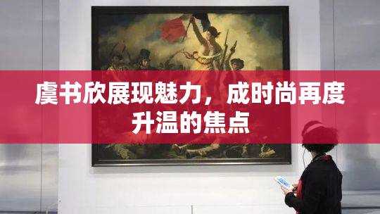虞书欣展现魅力，成时尚再度升温的焦点