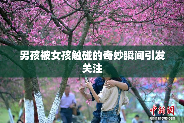 男孩被女孩触碰的奇妙瞬间引发关注