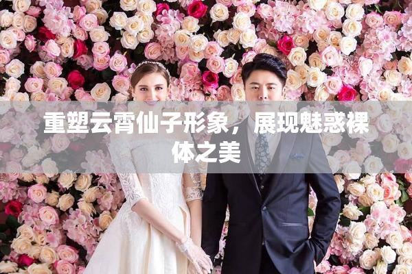 重塑云霄仙子形象，展现魅惑裸体之美