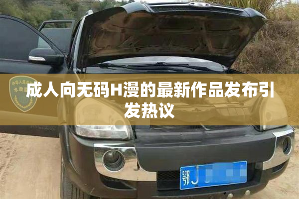 成人向无码H漫的最新作品发布引发热议