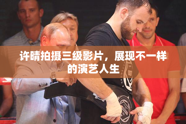 许晴拍摄三级影片，展现不一样的演艺人生