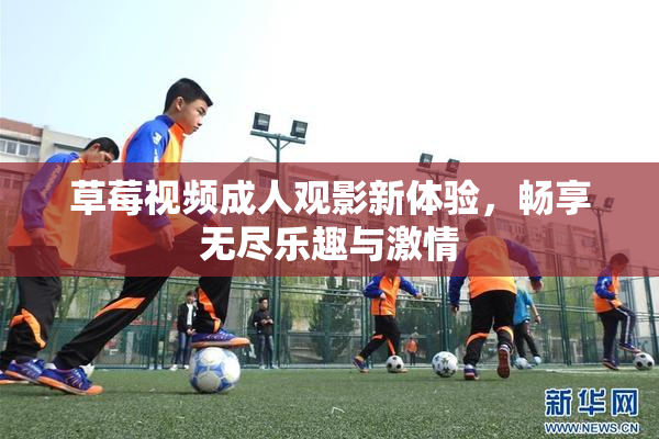 草莓视频成人观影新体验，畅享无尽乐趣与激情