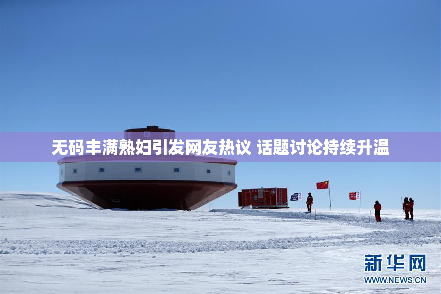 无码丰满熟妇引发网友热议 话题讨论持续升温
