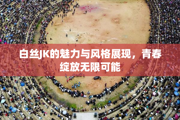 白丝JK的魅力与风格展现，青春绽放无限可能