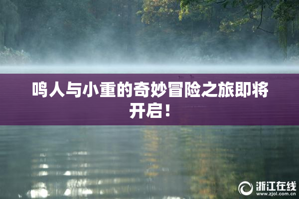 鸣人与小重的奇妙冒险之旅即将开启！