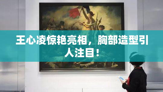 王心凌惊艳亮相，胸部造型引人注目！