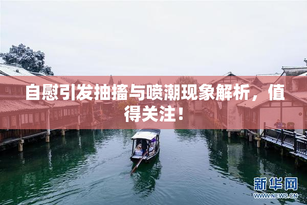 自慰引发抽搐与喷潮现象解析，值得关注！