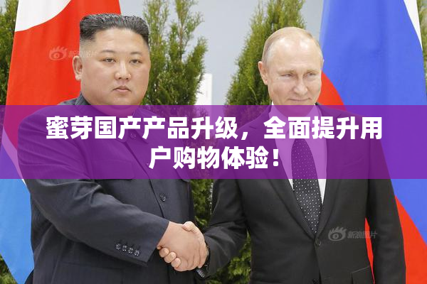 蜜芽国产产品升级，全面提升用户购物体验！