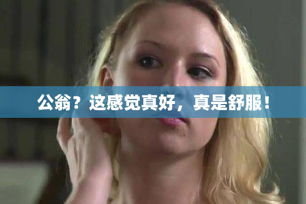 公翁？这感觉真好，真是舒服！