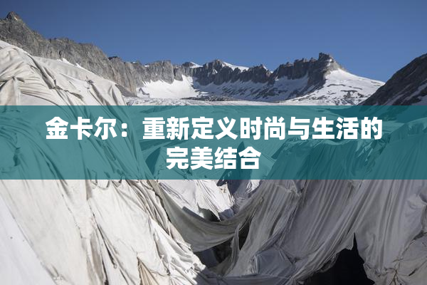 金卡尔：重新定义时尚与生活的完美结合