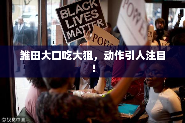 雏田大口吃大狙，动作引人注目！