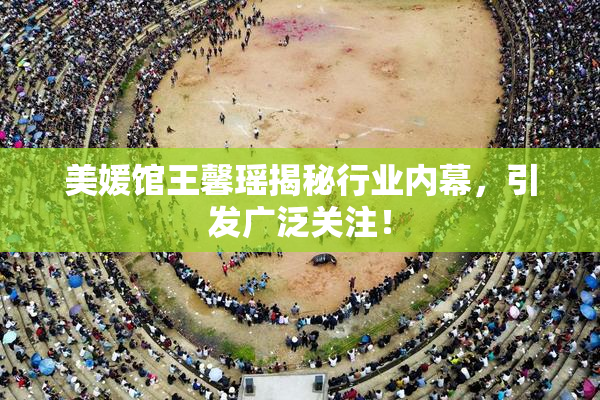 美媛馆王馨瑶揭秘行业内幕，引发广泛关注！
