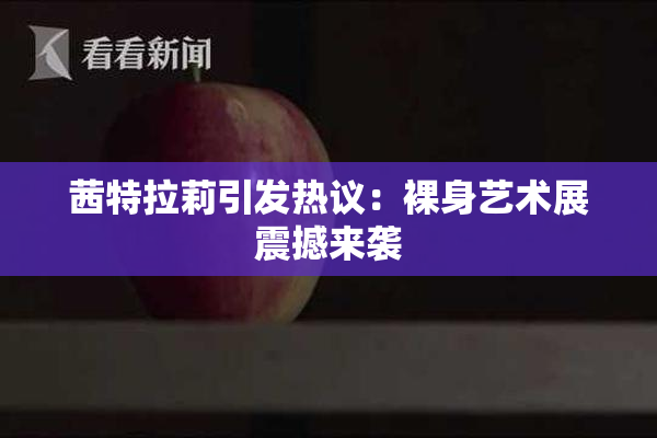 茜特拉莉引发热议：裸身艺术展震撼来袭