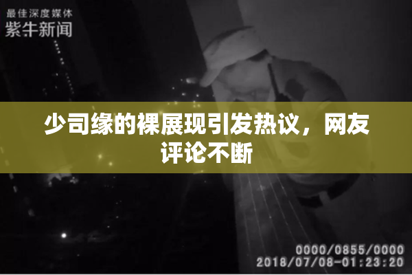 少司缘的裸展现引发热议，网友评论不断