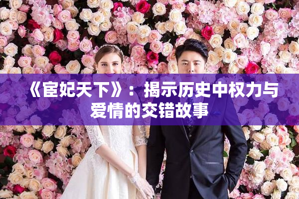 《宦妃天下》：揭示历史中权力与爱情的交错故事