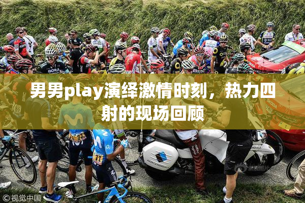 男男play演绎激情时刻，热力四射的现场回顾
