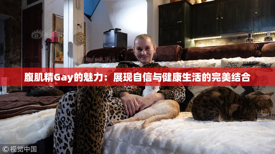 腹肌精Gay的魅力：展现自信与健康生活的完美结合