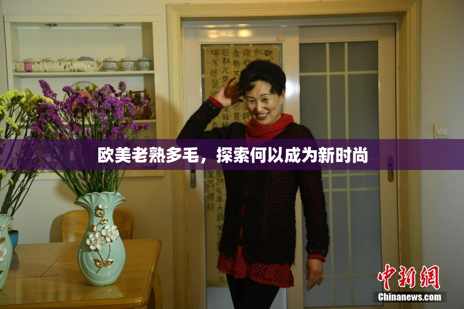 欧美老熟多毛，探索何以成为新时尚