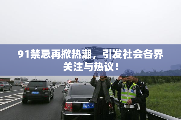 91禁忌再掀热潮，引发社会各界关注与热议！