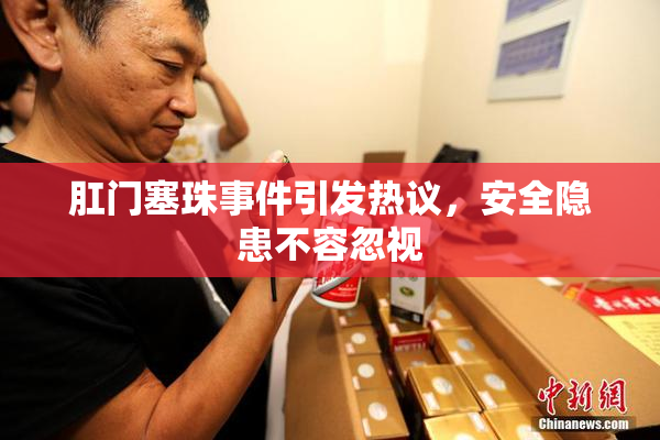 肛门塞珠事件引发热议，安全隐患不容忽视