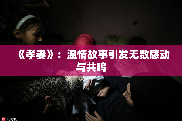 《孝妻》：温情故事引发无数感动与共鸣