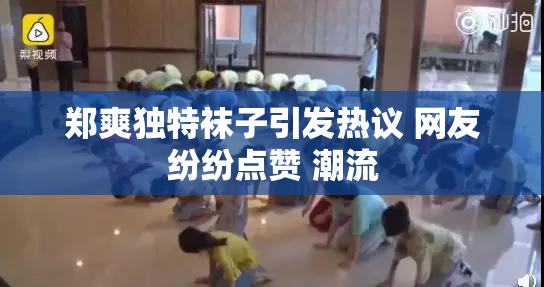郑爽独特袜子引发热议 网友纷纷点赞 潮流