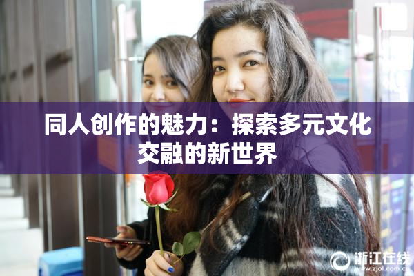 同人创作的魅力：探索多元文化交融的新世界