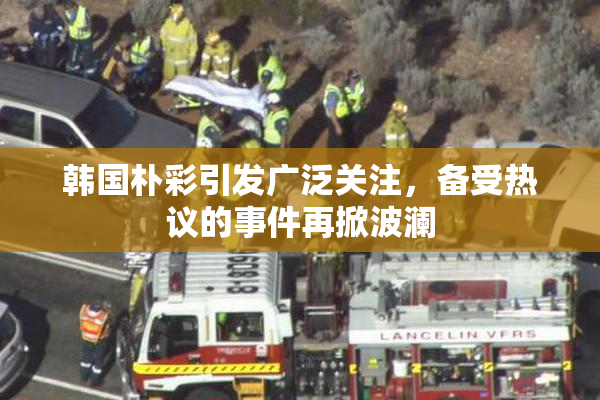 韩国朴彩引发广泛关注，备受热议的事件再掀波澜