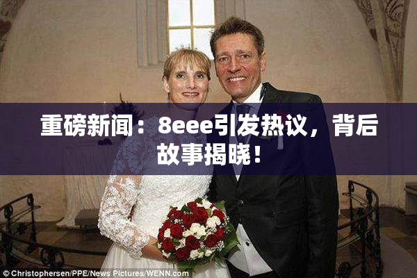 重磅新闻：8eee引发热议，背后故事揭晓！