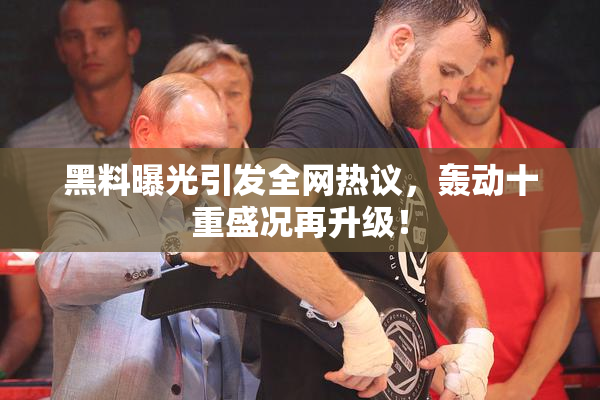 黑料曝光引发全网热议，轰动十重盛况再升级！