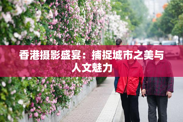 香港摄影盛宴：捕捉城市之美与人文魅力