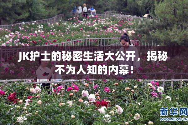 JK护士的秘密生活大公开，揭秘不为人知的内幕！