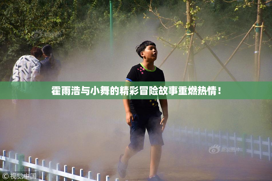 霍雨浩与小舞的精彩冒险故事重燃热情！
