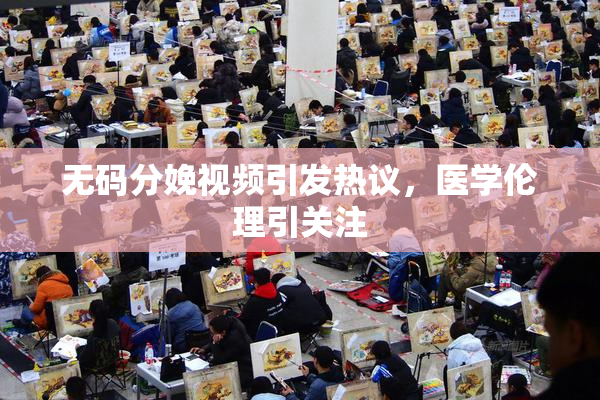 无码分娩视频引发热议，医学伦理引关注