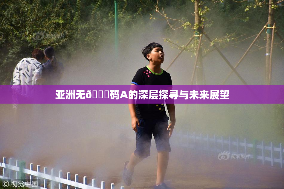 亚洲无🈚码A的深层探寻与未来展望