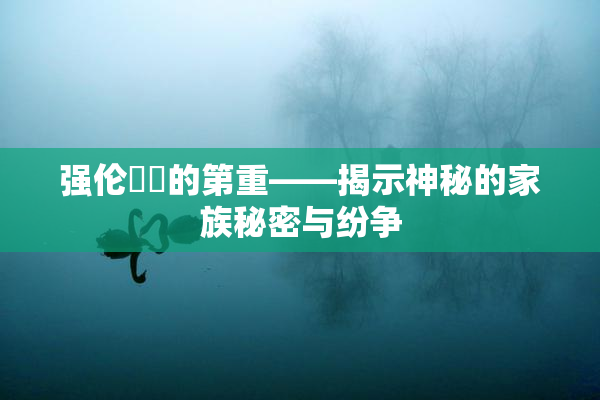 强伦妺妺的第重——揭示神秘的家族秘密与纷争