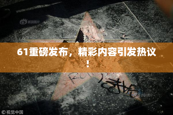 61重磅发布，精彩内容引发热议！