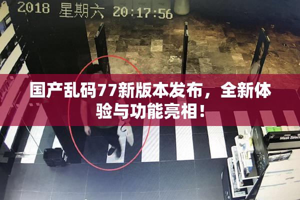 国产乱码77新版本发布，全新体验与功能亮相！