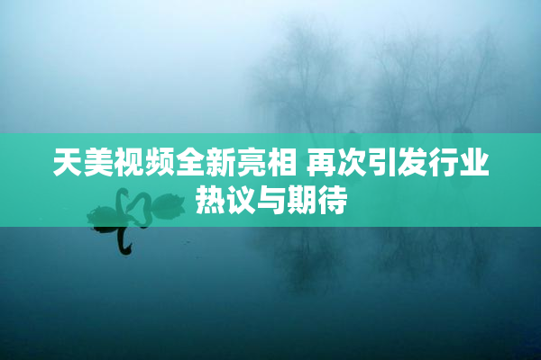 天美视频全新亮相 再次引发行业热议与期待