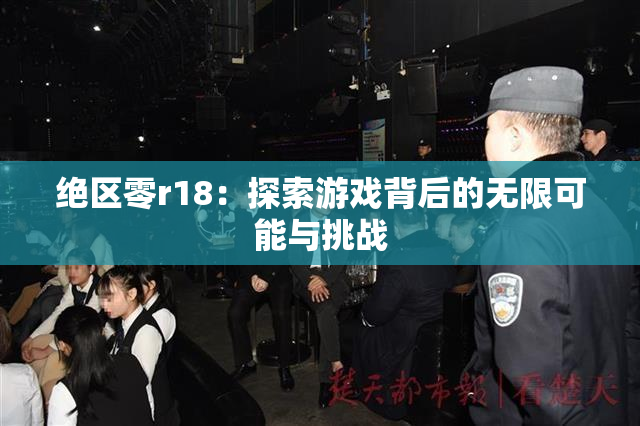 绝区零r18：探索游戏背后的无限可能与挑战
