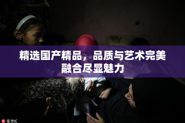 精选国产精品，品质与艺术完美融合尽显魅力