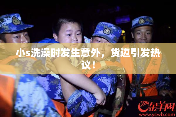 小s洗澡时发生意外，货边引发热议！