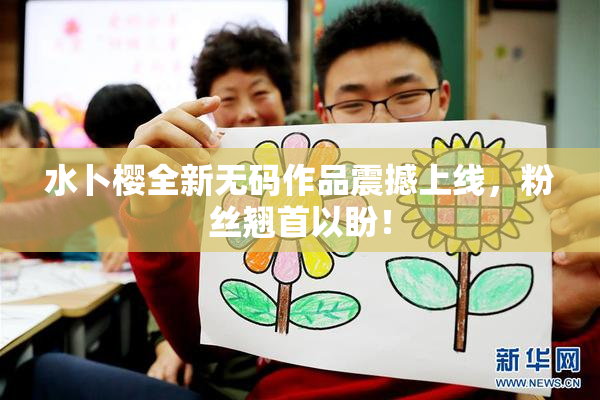 水卜樱全新无码作品震撼上线，粉丝翘首以盼！