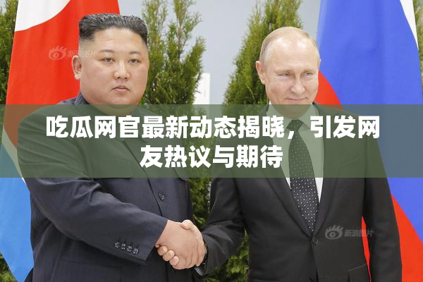 吃瓜网官最新动态揭晓，引发网友热议与期待