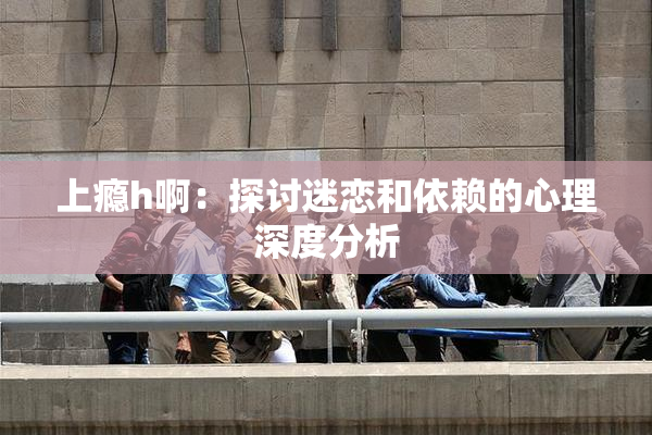 上瘾h啊：探讨迷恋和依赖的心理深度分析