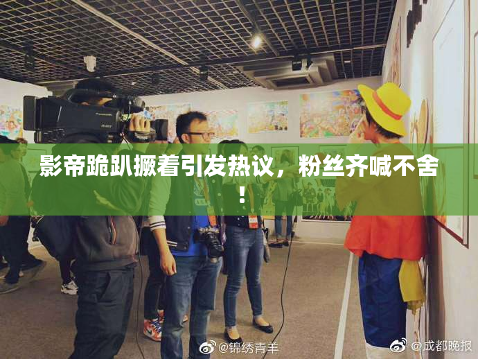 影帝跪趴撅着引发热议，粉丝齐喊不舍！